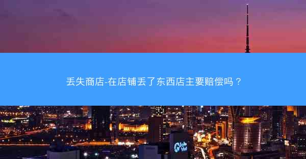 丢失商店-在店铺丢了东西店主要赔偿吗？
