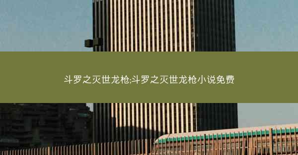 斗罗之灭世龙枪;斗罗之灭世龙枪小说免费