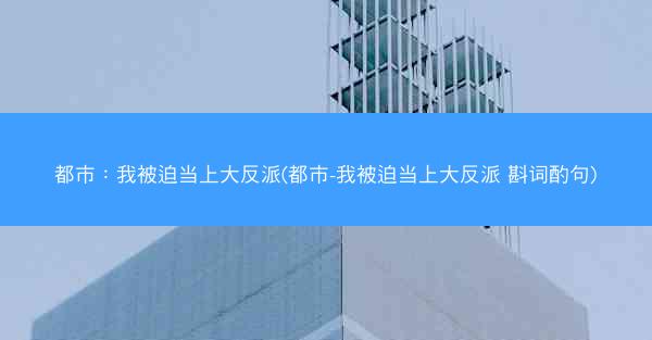 都市：我被迫当上大反派(都市-我被迫当上大反派 斟词酌句)