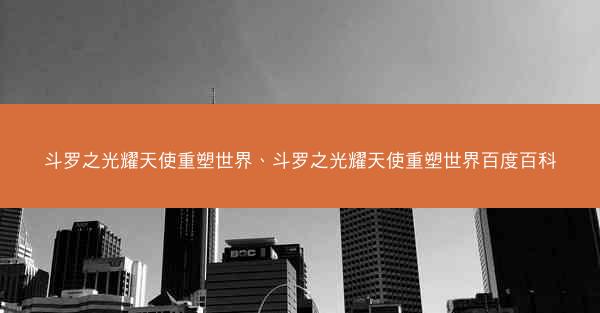 斗罗之光耀天使重塑世界、斗罗之光耀天使重塑世界百度百科