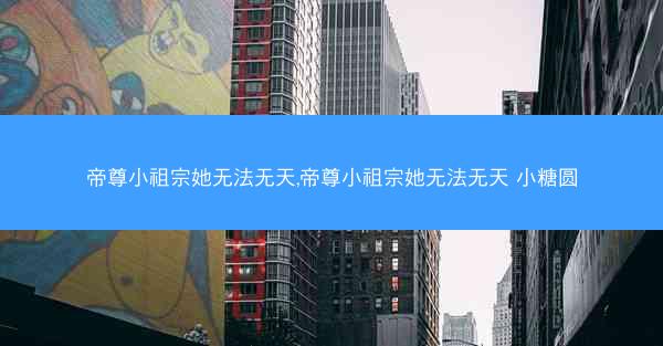 帝尊小祖宗她无法无天,帝尊小祖宗她无法无天 小糖圆