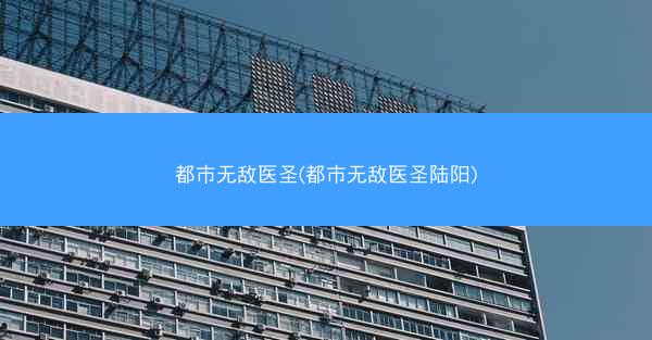都市无敌医圣(都市无敌医圣陆阳)