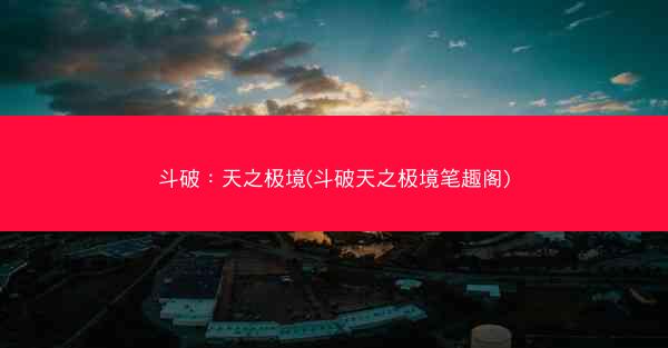 斗破：天之极境(斗破天之极境笔趣阁)