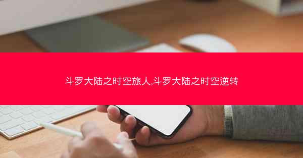 斗罗大陆之时空旅人,斗罗大陆之时空逆转