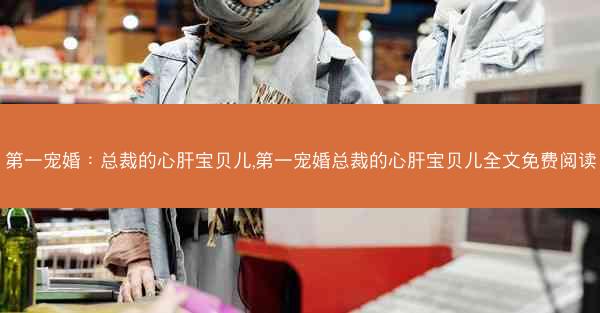 第一宠婚：总裁的心肝宝贝儿,第一宠婚总裁的心肝宝贝儿全文免费阅读