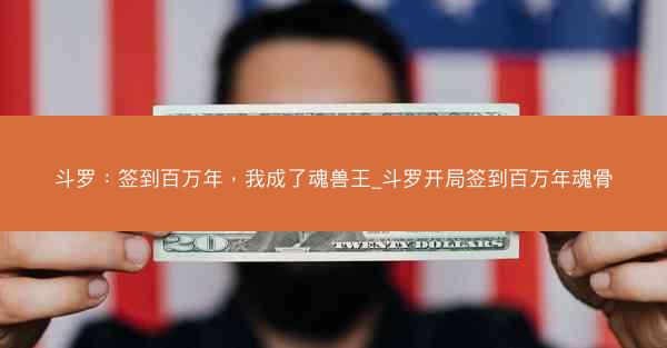 斗罗：签到百万年，我成了魂兽王_斗罗开局签到百万年魂骨