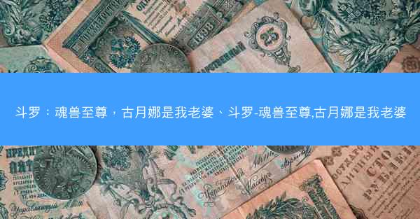 斗罗：魂兽至尊，古月娜是我老婆、斗罗-魂兽至尊,古月娜是我老婆