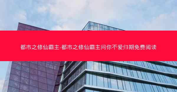 都市之修仙霸主-都市之修仙霸主问你不爱归期免费阅读