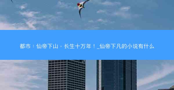 都市：仙帝下山，长生十万年！_仙帝下凡的小说有什么