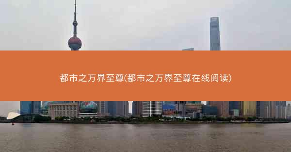 都市之万界至尊(都市之万界至尊在线阅读)