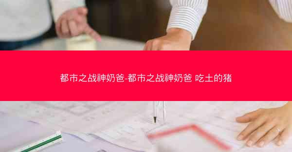 都市之战神奶爸-都市之战神奶爸 吃土的猪