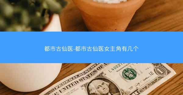 都市古仙医-都市古仙医女主角有几个