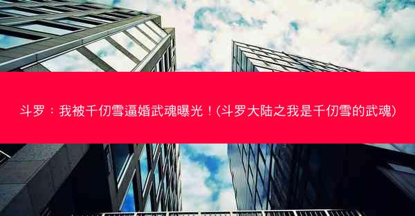 斗罗：我被千仞雪逼婚武魂曝光！(斗罗大陆之我是千仞雪的武魂)