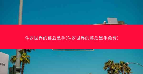 斗罗世界的幕后黑手(斗罗世界的幕后黑手免费)