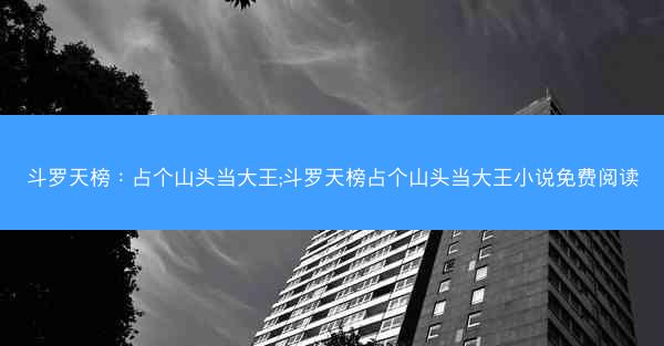 斗罗天榜：占个山头当大王;斗罗天榜占个山头当大王小说免费阅读