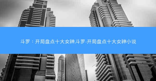 斗罗：开局盘点十大女神,斗罗-开局盘点十大女神小说
