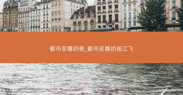 都市至尊奶爸_都市至尊奶爸江飞