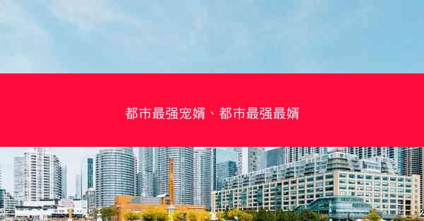 都市最强宠婿、都市最强最婿