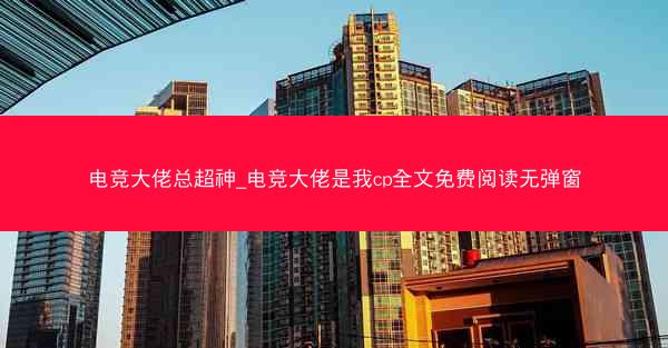 电竞大佬总超神_电竞大佬是我cp全文免费阅读无弹窗
