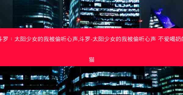 斗罗：太阳少女的我被偷听心声,斗罗-太阳少女的我被偷听心声 不爱喝奶的猫