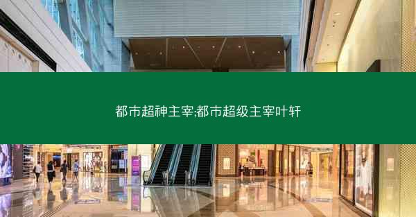 都市超神主宰;都市超级主宰叶轩