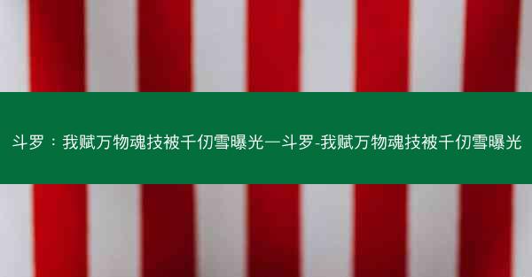斗罗：我赋万物魂技被千仞雪曝光—斗罗-我赋万物魂技被千仞雪曝光