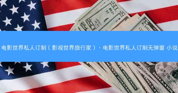 电影世界私人订制（影视世界旅行家）、电影世界私人订制无弹窗 小说
