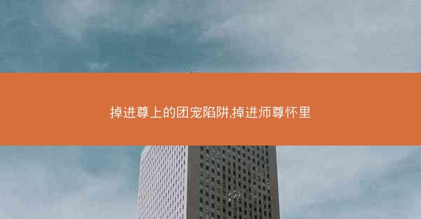 掉进尊上的团宠陷阱,掉进师尊怀里