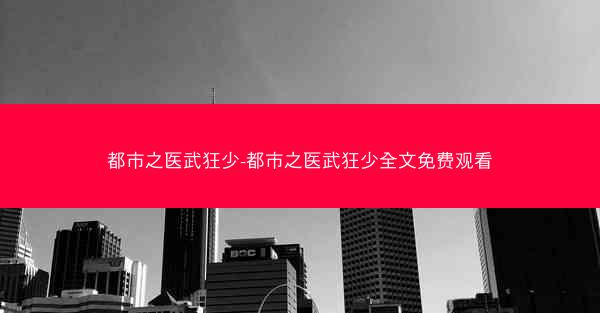 都市之医武狂少-都市之医武狂少全文免费观看