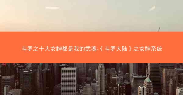 斗罗之十大女神都是我的武魂-《斗罗大陆》之女神系统