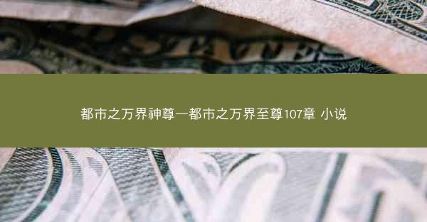 都市之万界神尊—都市之万界至尊107章 小说