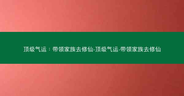顶级气运：带领家族去修仙-顶级气运-带领家族去修仙