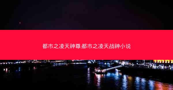 都市之凌天神尊;都市之凌天战神小说