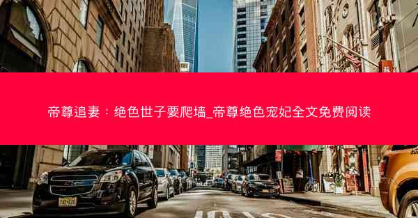 帝尊追妻:绝色世子要爬墙_帝尊绝色宠妃全文免费阅读 帝尊追妻:绝色世子要爬墙_帝尊绝色宠妃全文免费阅读