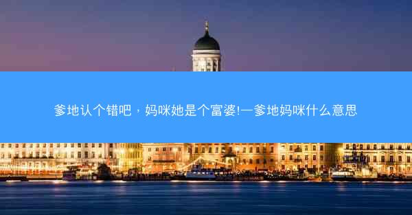 爹地认个错吧，妈咪她是个富婆!—爹地妈咪什么意思