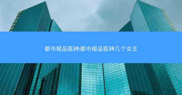 都市极品医神;都市极品医神几个女主