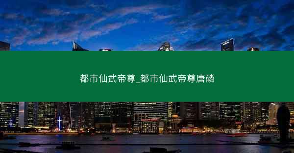 都市仙武帝尊_都市仙武帝尊唐磷