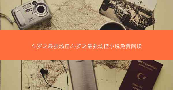 斗罗之最强场控;斗罗之最强场控小说免费阅读 斗罗之最强场控;斗罗之最强场控小说免费阅读