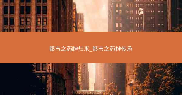 都市之药神归来_都市之药神传承