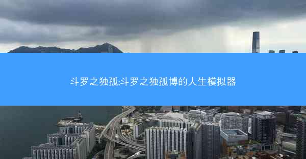 斗罗之独孤;斗罗之独孤博的人生模拟器