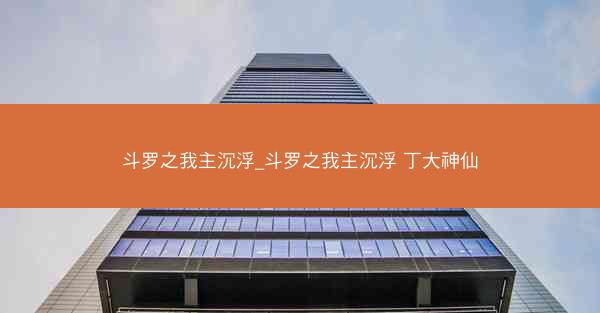 斗罗之我主沉浮_斗罗之我主沉浮 丁大神仙