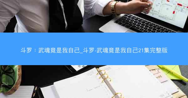 斗罗：武魂竟是我自己_斗罗-武魂竟是我自己21集完整版