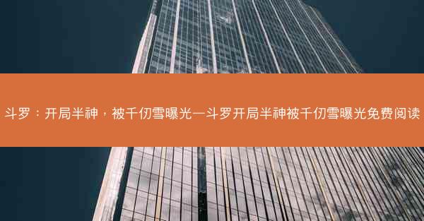 斗罗：开局半神，被千仞雪曝光—斗罗开局半神被千仞雪曝光免费阅读