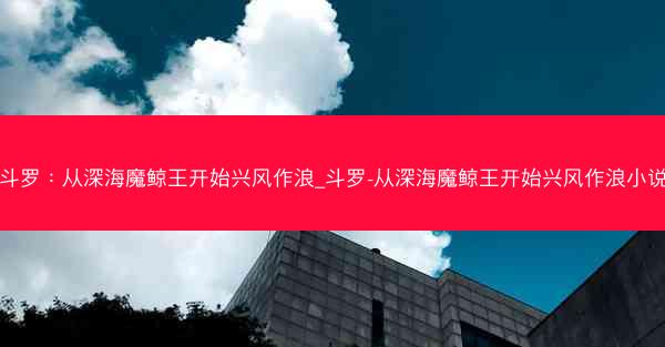 斗罗：从深海魔鲸王开始兴风作浪_斗罗-从深海魔鲸王开始兴风作浪小说