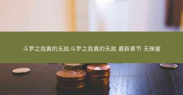 斗罗之我真的无敌;斗罗之我真的无敌 最新章节 无弹窗