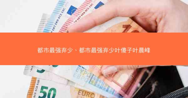 都市最强弃少、都市最强弃少叶傻子叶晨峰