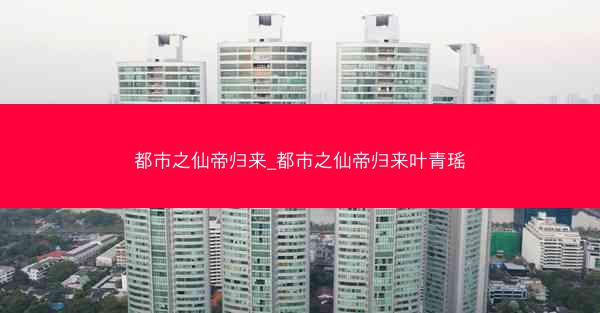 都市之仙帝归来_都市之仙帝归来叶青瑶