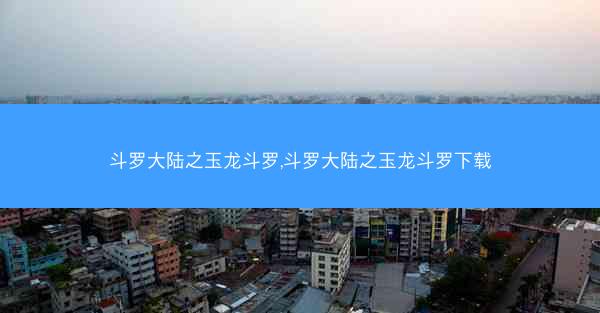 斗罗大陆之玉龙斗罗,斗罗大陆之玉龙斗罗下载