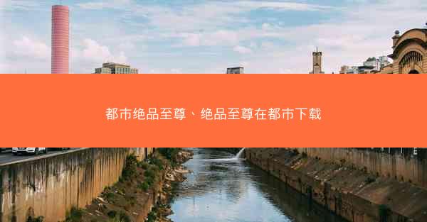都市绝品至尊、绝品至尊在都市下载