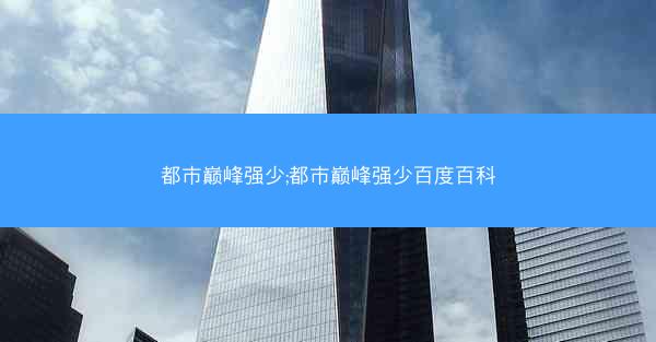 都市巅峰强少;都市巅峰强少百度百科